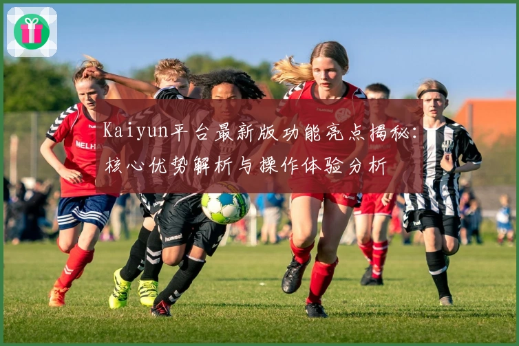 Kaiyun平台最新版功能亮点揭秘：核心优势解析与操作体验分析