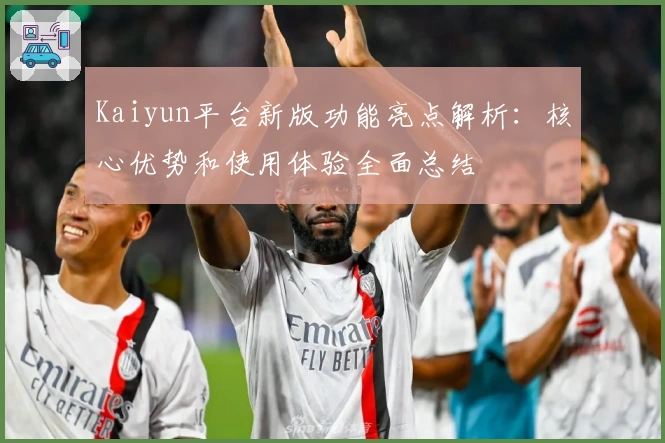 Kaiyun平台新版功能亮点解析：核心优势和使用体验全面总结