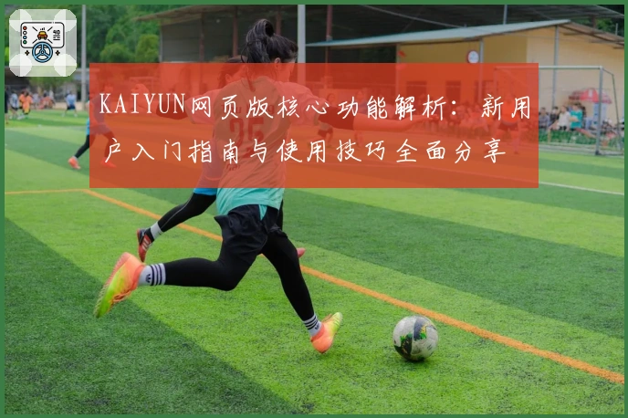KAIYUN网页版核心功能解析：新用户入门指南与使用技巧全面分享