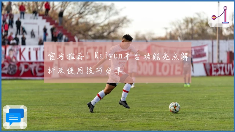 官方推荐！Kaiyun平台功能亮点解析及使用技巧分享