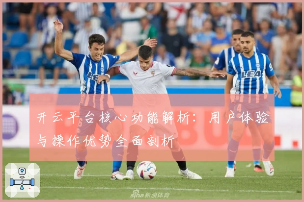 开云平台核心功能解析：用户体验与操作优势全面剖析