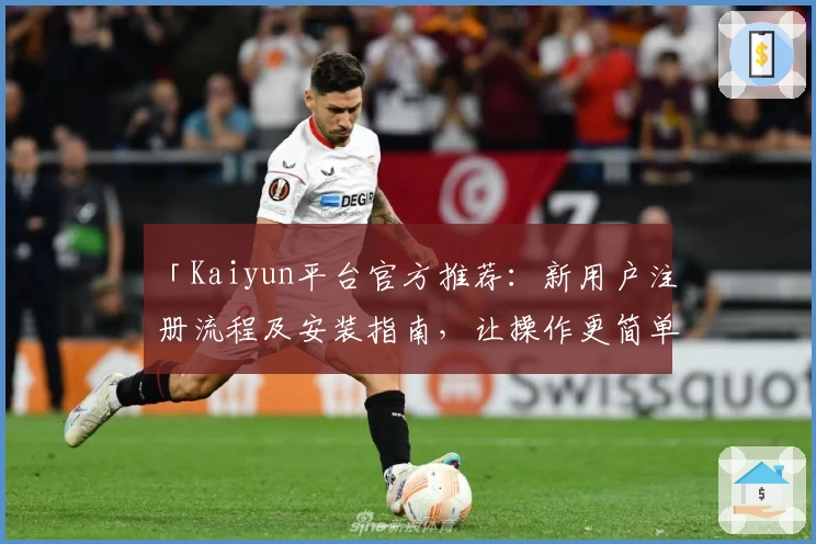 「Kaiyun平台官方推荐：新用户注册流程及安装指南，让操作更简单便捷」
