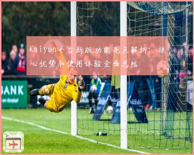 Kaiyun平台新版功能亮点解析：核心优势和使用体验全面总结