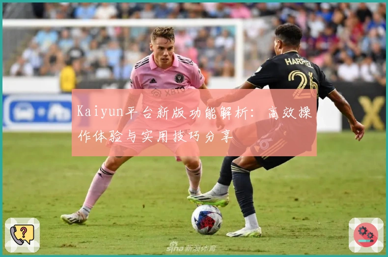 Kaiyun平台新版功能解析：高效操作体验与实用技巧分享