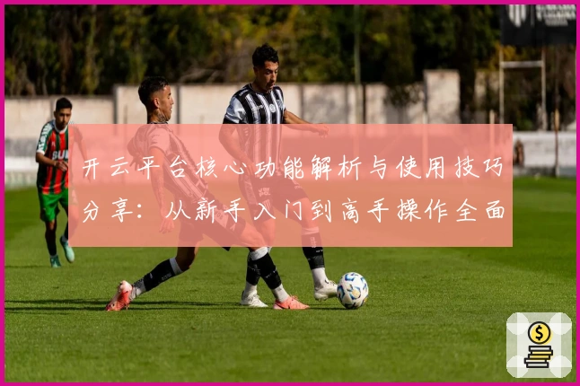 开云平台核心功能解析与使用技巧分享：从新手入门到高手操作全面指南