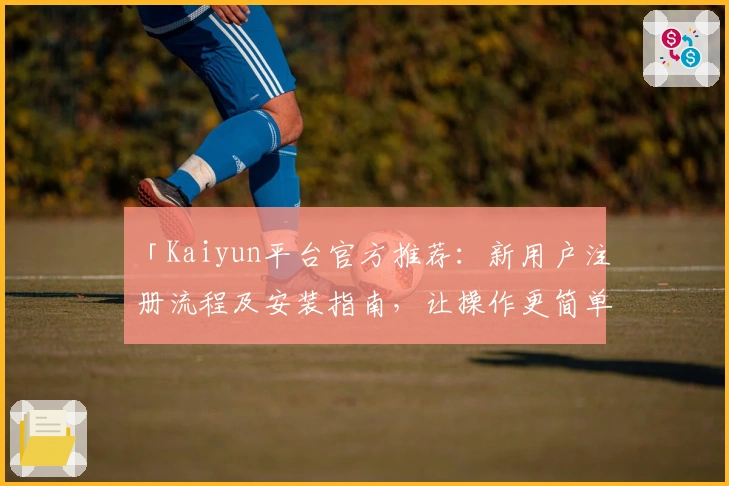 「Kaiyun平台官方推荐：新用户注册流程及安装指南，让操作更简单便捷」