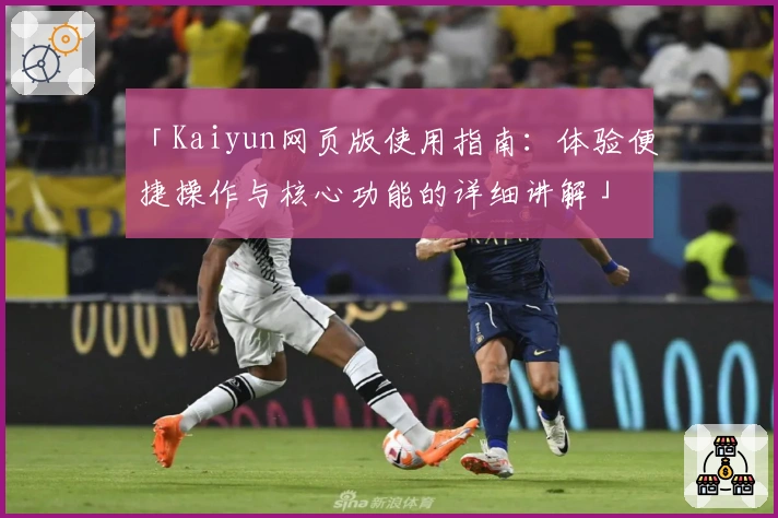 「Kaiyun网页版使用指南：体验便捷操作与核心功能的详细讲解」