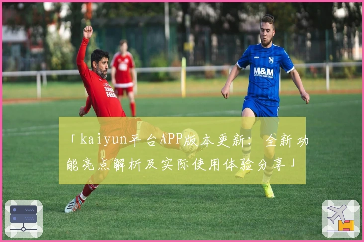 「kaiyun平台APP版本更新：全新功能亮点解析及实际使用体验分享」