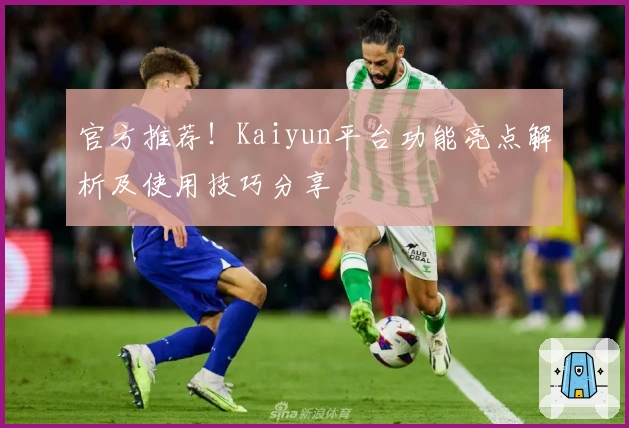 官方推荐！Kaiyun平台功能亮点解析及使用技巧分享