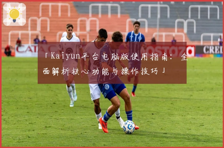 「Kaiyun平台电脑版使用指南：全面解析核心功能与操作技巧」