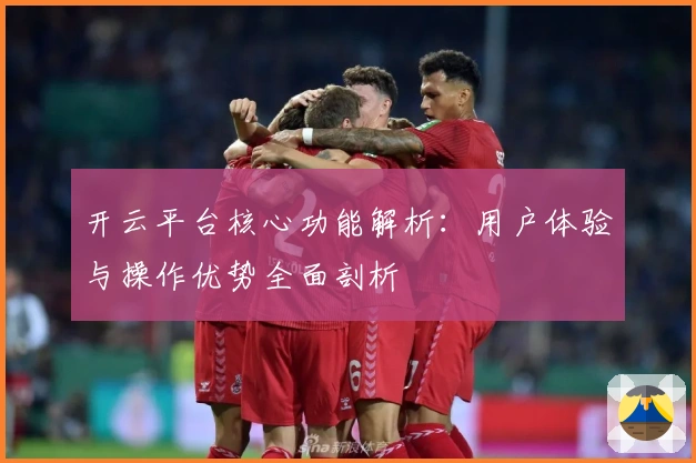 开云平台核心功能解析：用户体验与操作优势全面剖析