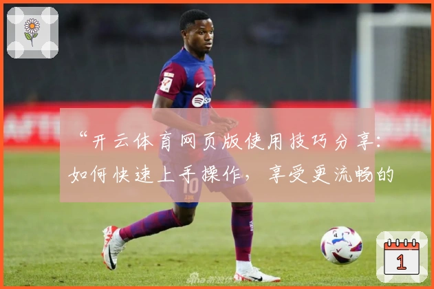 “开云体育网页版使用技巧分享：如何快速上手操作，享受更流畅的体验”