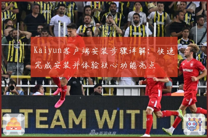 Kaiyun客户端安装步骤详解：快速完成安装并体验核心功能亮点