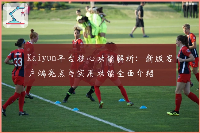 Kaiyun平台核心功能解析：新版客户端亮点与实用功能全面介绍