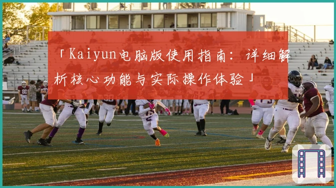 「Kaiyun电脑版使用指南：详细解析核心功能与实际操作体验」