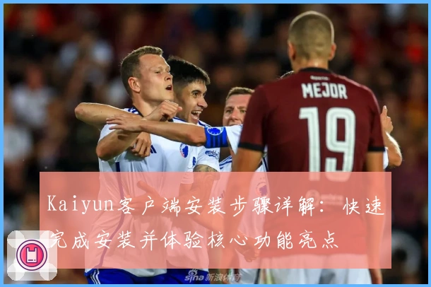 Kaiyun客户端安装步骤详解：快速完成安装并体验核心功能亮点
