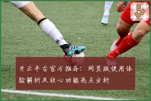开云平台官方推荐：网页版使用体验解析及核心功能亮点分析