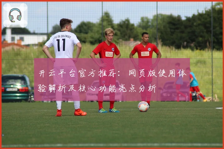 开云平台官方推荐：网页版使用体验解析及核心功能亮点分析