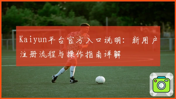 Kaiyun平台官方入口说明：新用户注册流程与操作指南详解