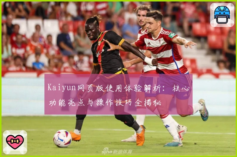Kaiyun网页版使用体验解析：核心功能亮点与操作技巧全揭秘