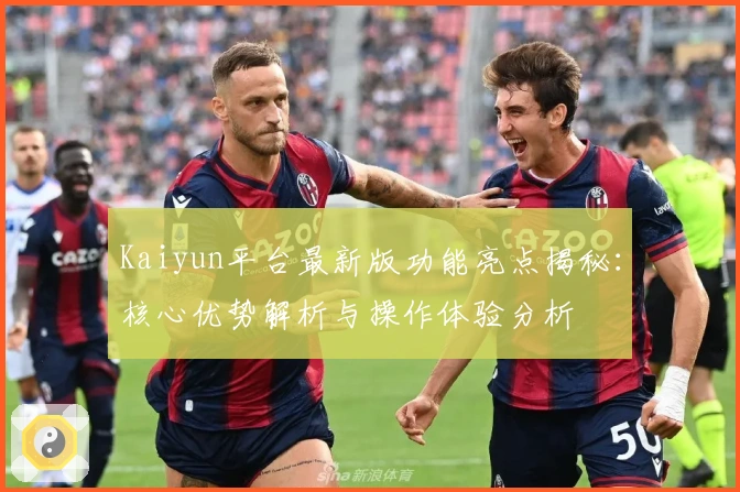 Kaiyun平台最新版功能亮点揭秘：核心优势解析与操作体验分析