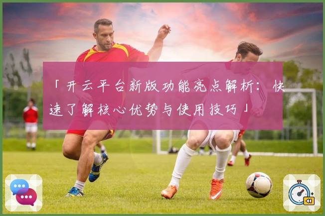 「开云平台新版功能亮点解析：快速了解核心优势与使用技巧」