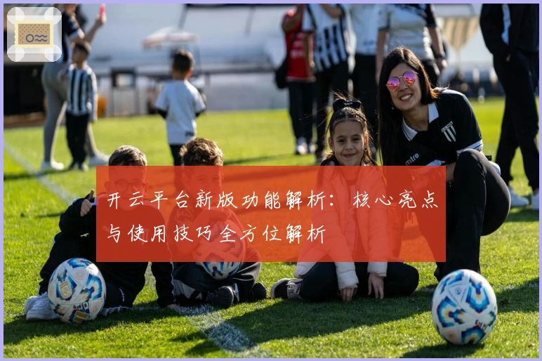 开云平台新版功能解析：核心亮点与使用技巧全方位解析