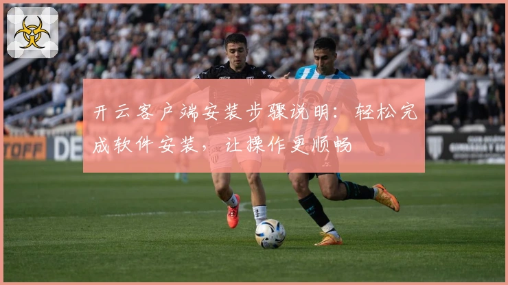 开云客户端安装步骤说明：轻松完成软件安装，让操作更顺畅