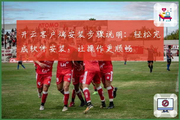 开云客户端安装步骤说明：轻松完成软件安装，让操作更顺畅