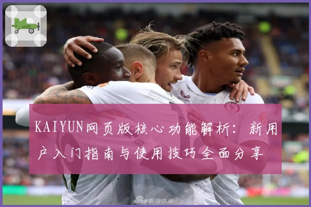 KAIYUN网页版核心功能解析：新用户入门指南与使用技巧全面分享