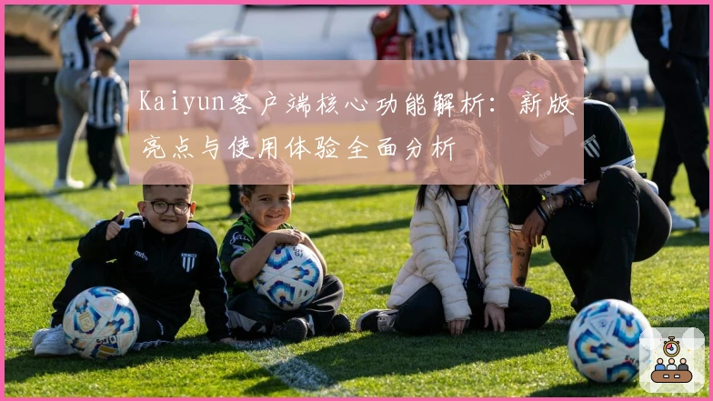 Kaiyun客户端核心功能解析：新版亮点与使用体验全面分析