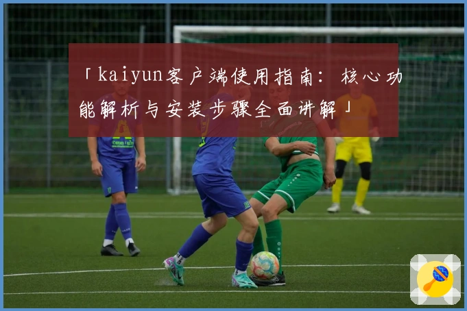 「kaiyun客户端使用指南：核心功能解析与安装步骤全面讲解」