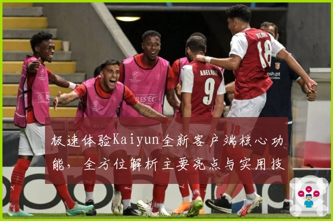 极速体验Kaiyun全新客户端核心功能，全方位解析主要亮点与实用技巧